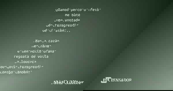 Quando perco o freio me bate uma vontade de transgredir de ir além... Mas a razão me chama e sem muito drama resgata de volta a loucura que quis transgredir com... Frase de Mell Glitter.