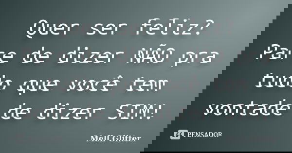 Quer ser feliz? Pare de dizer NÃO pra tudo que você tem vontade de dizer SIM!... Frase de Mell Glitter.