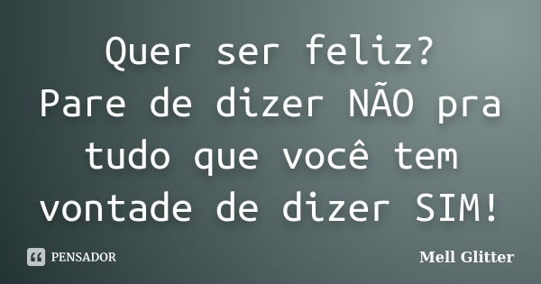 Quer ser feliz? Pare de dizer NÃO pra tudo que você tem vontade de dizer SIM!... Frase de Mell Glitter.