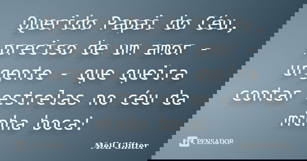 Querido Papai do Céu, preciso de um amor - urgente - que queira contar estrelas no céu da minha boca!... Frase de Mell Glitter.