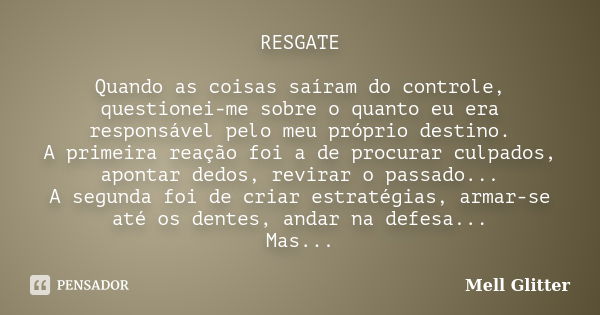 RESGATE Quando as coisas saíram do controle, questionei-me sobre o quanto eu era responsável pelo meu próprio destino. A primeira reação foi a de procurar culpa... Frase de Mell Glitter.