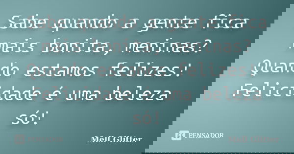Sabe quando a gente fica mais bonita, meninas? Quando estamos felizes! Felicidade é uma beleza só!... Frase de Mell Glitter.