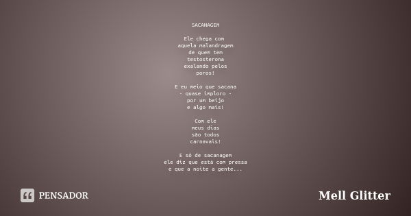 SACANAGEM Ele chega com aquela malandragem de quem tem testosterona exalando pelos poros! E eu meio que sacana - quase imploro - por um beijo e algo mais! Com e... Frase de Mell Glitter.