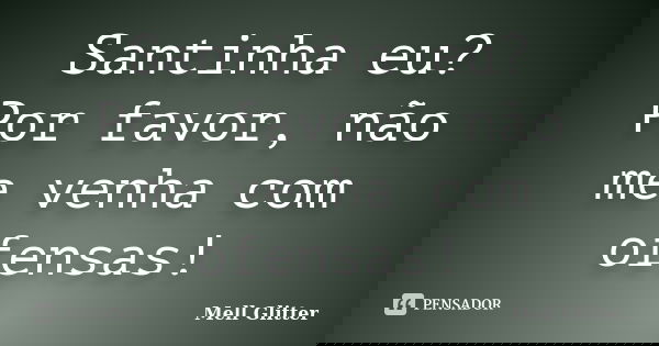 Santinha eu? Por favor, não me venha com ofensas!... Frase de Mell Glitter.