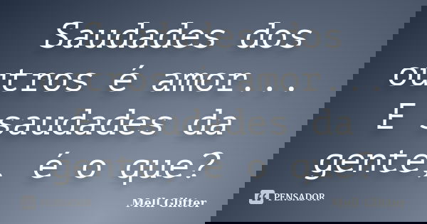 Saudades dos outros é amor... E saudades da gente, é o que?... Frase de Mell Glitter.