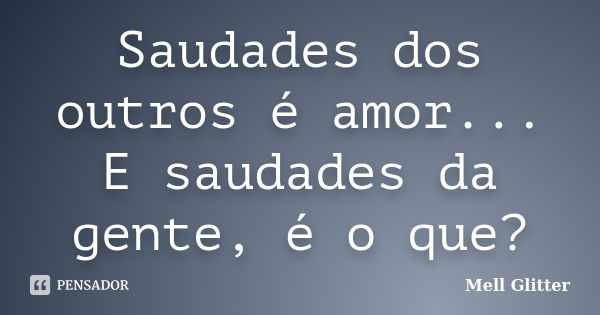 Saudades dos outros é amor... E saudades da gente, é o que?... Frase de Mell Glitter.