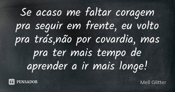 Se acaso me faltar coragem pra seguir em frente, eu volto pra trás,não por covardia, mas pra ter mais tempo de aprender a ir mais longe!... Frase de Mell Glitter.