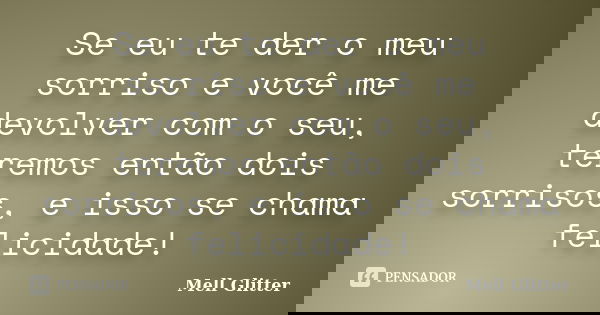 Se eu te der o meu sorriso e você me devolver com o seu, teremos então dois sorrisos, e isso se chama felicidade!... Frase de Mell Glitter.