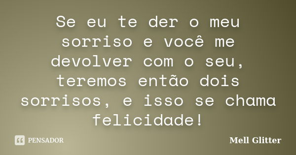 Se eu te der o meu sorriso e você me devolver com o seu, teremos então dois sorrisos, e isso se chama felicidade!... Frase de Mell Glitter.