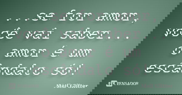...se for amor, você vai saber... o amor é um escândalo só!... Frase de Mell Glitter.