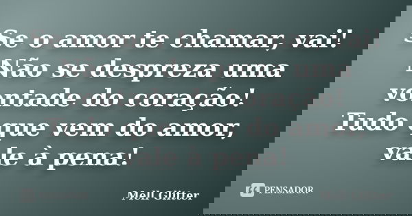 Se o amor te chamar, vai! Não se despreza uma vontade do coração! Tudo que vem do amor, vale à pena!... Frase de Mell Glitter.