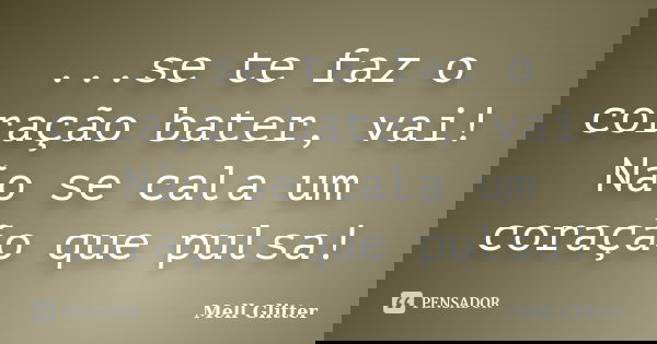 ...se te faz o coração bater, vai! Não se cala um coração que pulsa!... Frase de Mell Glitter.