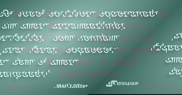 Se você estiver esperando um amor arrumadinho, perfeito, sem nenhum fiapo pra fora, esquece: amor bom é amor bagunçado!... Frase de Mell Glitter.