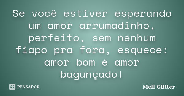 Se você estiver esperando um amor arrumadinho, perfeito, sem nenhum fiapo pra fora, esquece: amor bom é amor bagunçado!... Frase de Mell Glitter.