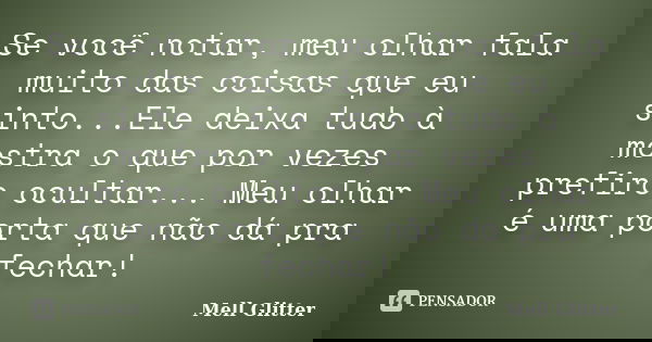 Se você notar, meu olhar fala muito das coisas que eu sinto...Ele deixa tudo à mostra o que por vezes prefiro ocultar... Meu olhar é uma porta que não dá pra fe... Frase de Mell Glitter.