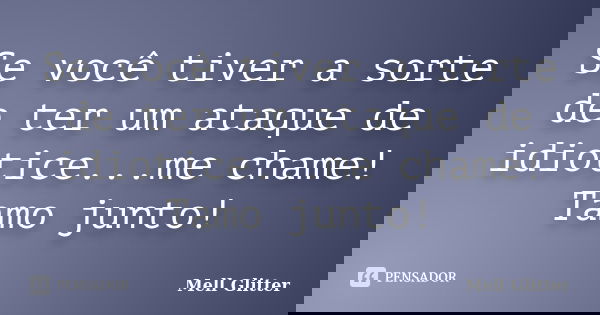 Se você tiver a sorte de ter um ataque de idiotice...me chame! Tamo junto!... Frase de Mell Glitter.
