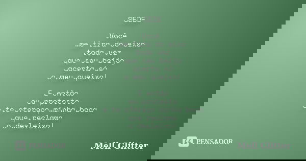 SEDE Você me tira do eixo toda vez que seu beijo acerta só o meu queixo! E então eu protesto e te ofereço minha boca que reclama o desleixo!... Frase de Mell Glitter.