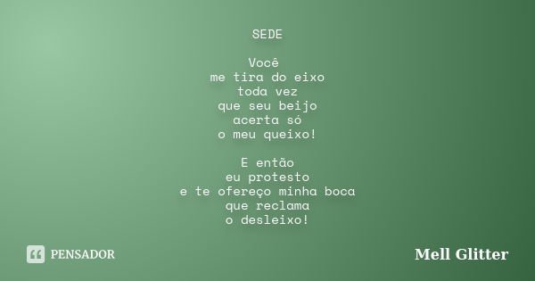 SEDE Você me tira do eixo toda vez que seu beijo acerta só o meu queixo! E então eu protesto e te ofereço minha boca que reclama o desleixo!... Frase de Mell Glitter.