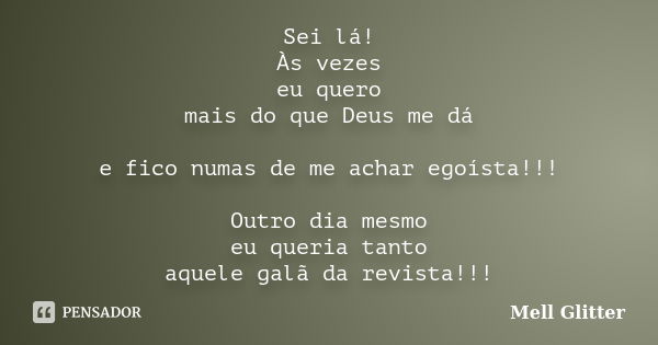 Sei lá! Às vezes eu quero mais do que Deus me dá e fico numas de me achar egoísta!!! Outro dia mesmo eu queria tanto aquele galã da revista!!!... Frase de Mell Glitter.