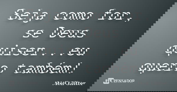 Seja como for, se Deus quiser...eu quero também!... Frase de Mell Glitter.