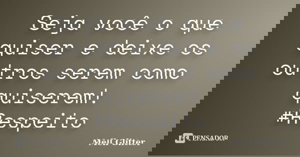 Seja você o que quiser e deixe os outros serem como quiserem! #Respeito... Frase de Mell Glitter.