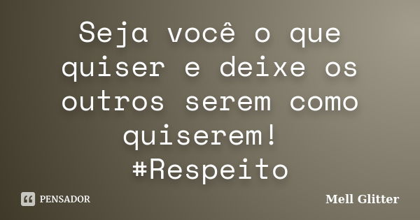 Seja você o que quiser e deixe os outros serem como quiserem! #Respeito... Frase de Mell Glitter.