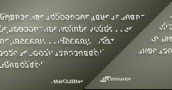 Sempre me disseram que o amor iria passar na minha vida...e o amor passou...Passou, fez uma careta e saiu correndo! Bandido!... Frase de Mell Glitter.