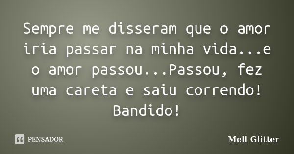 Sempre me disseram que o amor iria passar na minha vida...e o amor passou...Passou, fez uma careta e saiu correndo! Bandido!... Frase de Mell Glitter.