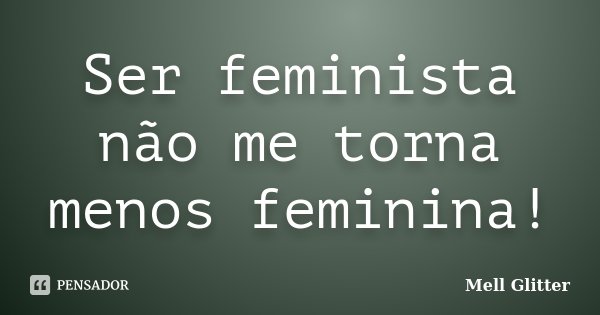 Ser feminista não me torna menos feminina!... Frase de Mell Glitter.