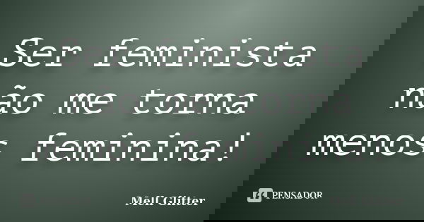 Ser feminista não me torna menos feminina!... Frase de Mell Glitter.