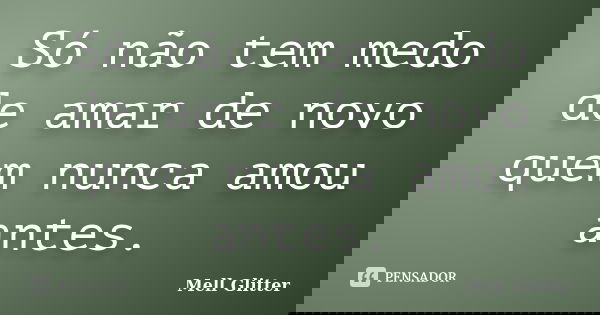 Só não tem medo de amar de novo quem nunca amou antes.... Frase de Mell Glitter.