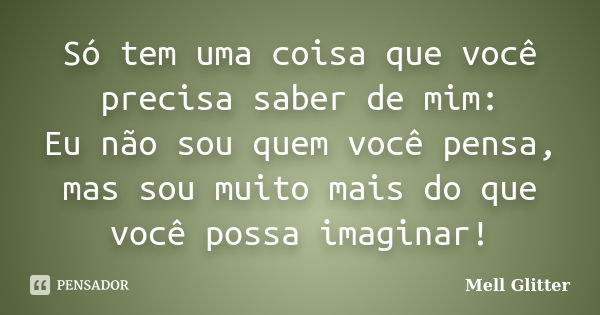 Só tem uma coisa que você precisa saber de mim: Eu não sou quem você pensa, mas sou muito mais do que você possa imaginar!... Frase de Mell Glitter.