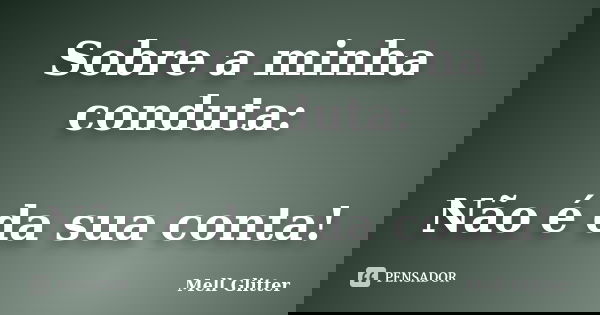 Sobre a minha conduta: Não é da sua conta!... Frase de Mell Glitter.