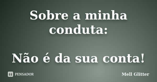 Sobre a minha conduta: Não é da sua conta!... Frase de Mell Glitter.