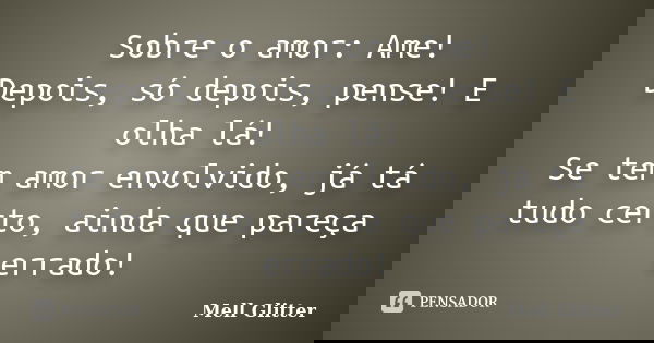 Sobre o amor: Ame! Depois, só depois, pense! E olha lá! Se tem amor envolvido, já tá tudo certo, ainda que pareça errado!... Frase de Mell Glitter.