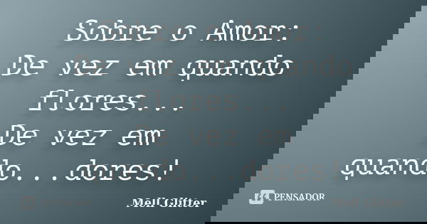 Sobre o Amor: De vez em quando flores... De vez em quando...dores!... Frase de Mell Glitter.