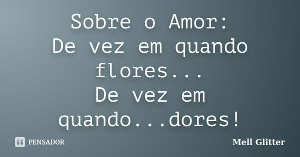 Sobre o Amor: De vez em quando flores... De vez em quando...dores!... Frase de Mell Glitter.