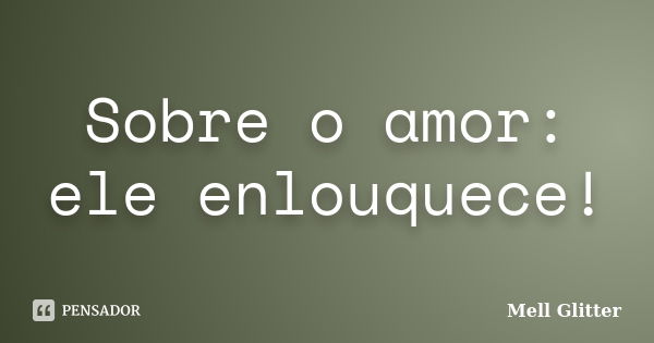 Sobre o amor: ele enlouquece!... Frase de Mell Glitter.