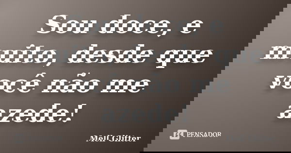 Sou doce, e muito, desde que você não me azede!... Frase de Mell Glitter.