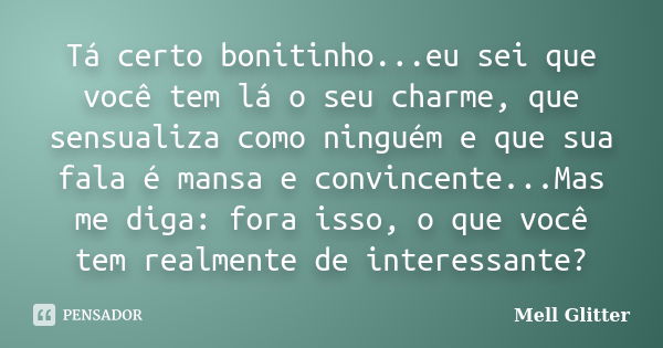 Tá certo bonitinho...eu sei que você tem lá o seu charme, que sensualiza como ninguém e que sua fala é mansa e convincente...Mas me diga: fora isso, o que você ... Frase de Mell Glitter.