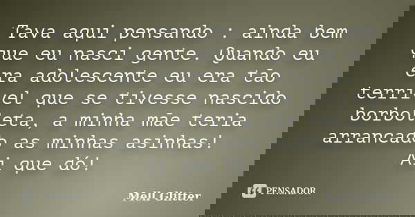 Tava aqui pensando : ainda bem que eu nasci gente. Quando eu era adolescente eu era tão terrível que se tivesse nascido borboleta, a minha mãe teria arrancado a... Frase de Mell Glitter.
