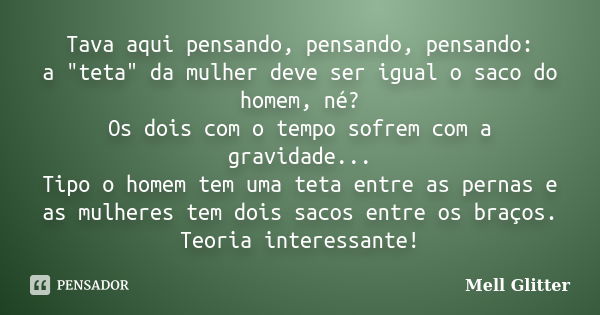 Tava aqui pensando, pensando, pensando: a "teta" da mulher deve ser igual o saco do homem, né? Os dois com o tempo sofrem com a gravidade... Tipo o ho... Frase de Mell Glitter.