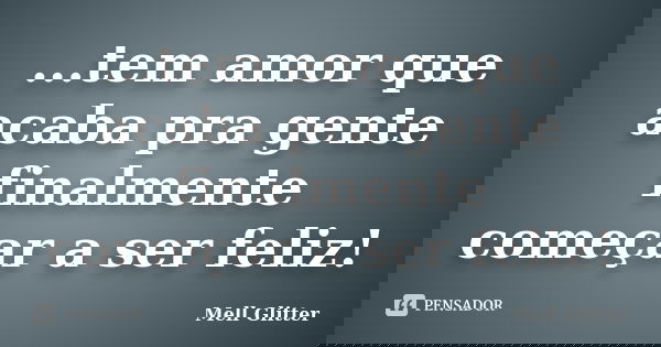 ...tem amor que acaba pra gente finalmente começar a ser feliz!... Frase de Mell Glitter.