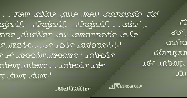..tem dias que meu coração tá frágil, frágil, frágil...dai , só pra judiar eu amarroto ele ainda mais...e ele adora!!! Coração é assim mesmo: cheio de nhem,nhem... Frase de Mell Glitter.