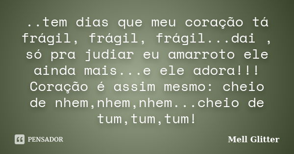 ..tem dias que meu coração tá frágil, frágil, frágil...dai , só pra judiar eu amarroto ele ainda mais...e ele adora!!! Coração é assim mesmo: cheio de nhem,nhem... Frase de Mell Glitter.