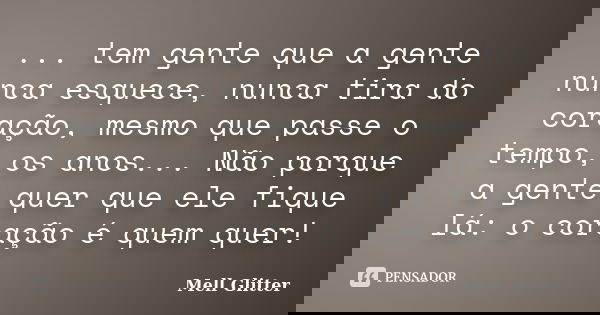 ... tem gente que a gente nunca esquece, nunca tira do coração, mesmo que passe o tempo, os anos... Não porque a gente quer que ele fique lá: o coração é quem q... Frase de Mell Glitter.