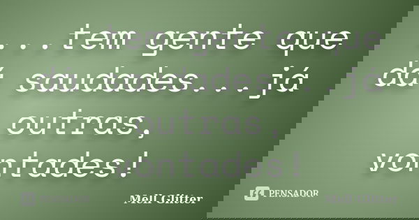 ...tem gente que dá saudades...já outras, vontades!... Frase de Mell Glitter.