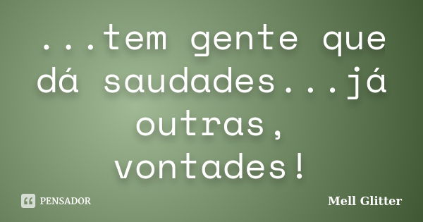 ...tem gente que dá saudades...já outras, vontades!... Frase de Mell Glitter.