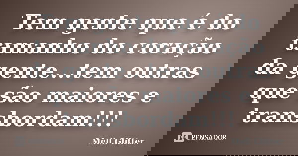 Tem gente que é do tamanho do coração da gente...tem outras que são maiores e transbordam!!!... Frase de Mell Glitter.