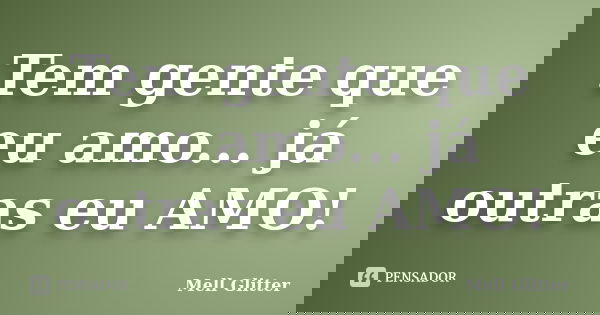 Tem gente que eu amo... já outras eu AMO!... Frase de Mell Glitter.